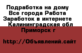 Подработка на дому - Все города Работа » Заработок в интернете   . Калининградская обл.,Приморск г.